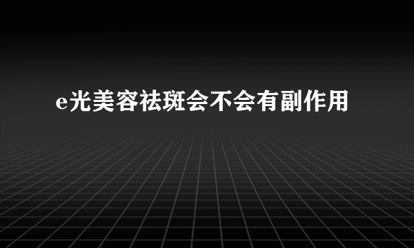 e光美容祛斑会不会有副作用