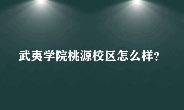 武夷学院桃源校区怎么样？