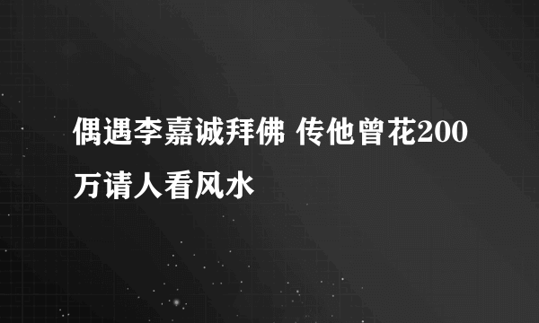 偶遇李嘉诚拜佛 传他曾花200万请人看风水