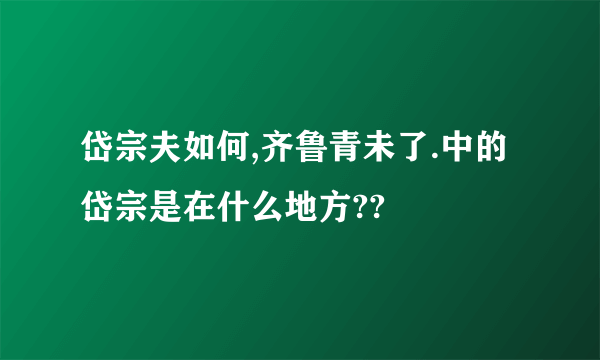 岱宗夫如何,齐鲁青未了.中的岱宗是在什么地方??