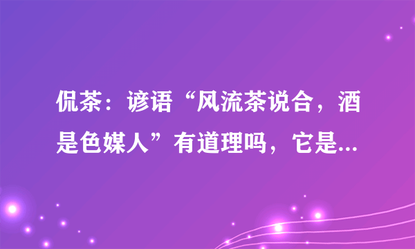 侃茶：谚语“风流茶说合，酒是色媒人”有道理吗，它是什么意思？