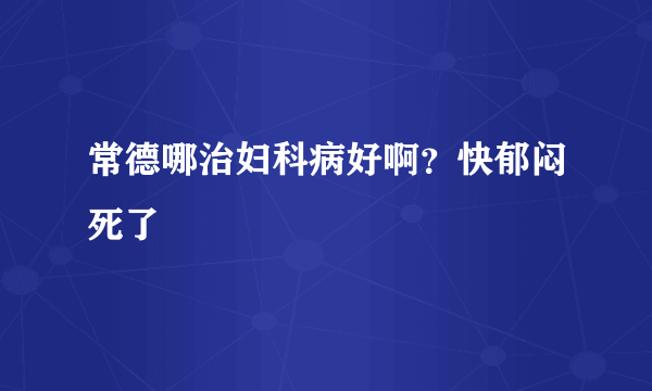 常德哪治妇科病好啊？快郁闷死了