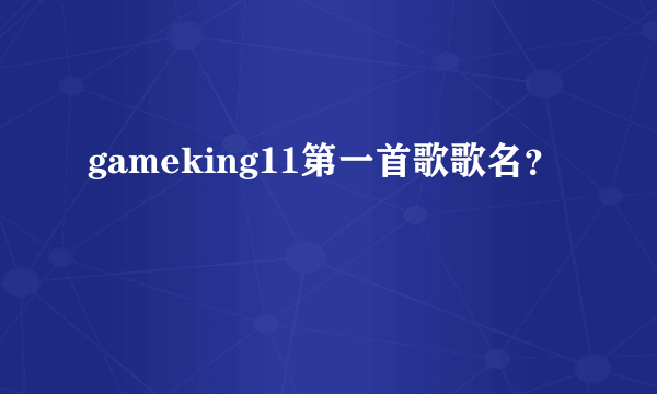 gameking11第一首歌歌名？