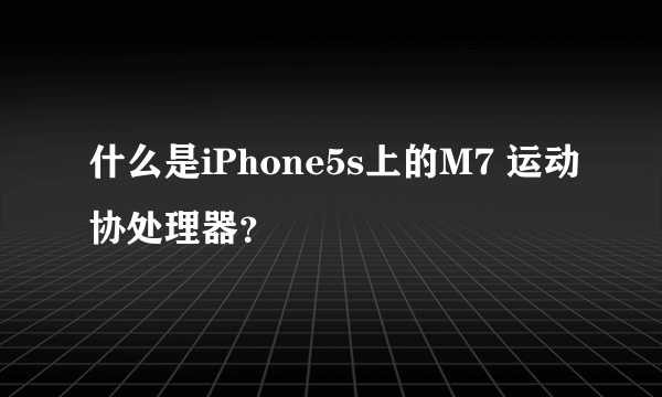 什么是iPhone5s上的M7 运动协处理器？