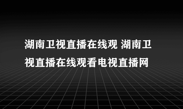 湖南卫视直播在线观 湖南卫视直播在线观看电视直播网