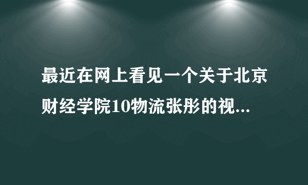 最近在网上看见一个关于北京财经学院10物流张彤的视频，是真的假的