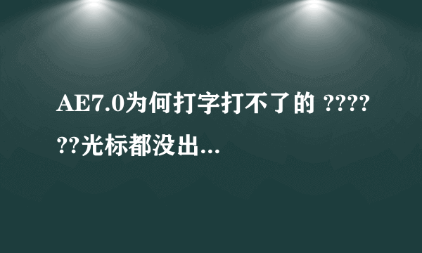 AE7.0为何打字打不了的 ??????光标都没出来。。打字之后屏幕依旧是黑色的 看不到字。