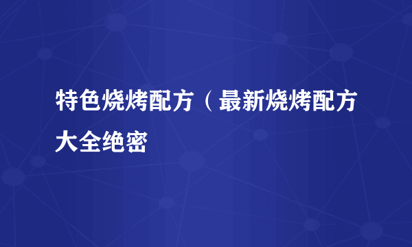 特色烧烤配方（最新烧烤配方大全绝密