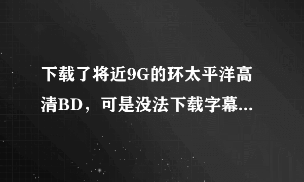 下载了将近9G的环太平洋高清BD，可是没法下载字幕 求环太平洋bd字幕，谢谢各位 看清了 是字幕不是电影