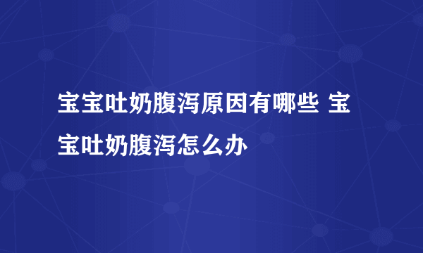 宝宝吐奶腹泻原因有哪些 宝宝吐奶腹泻怎么办