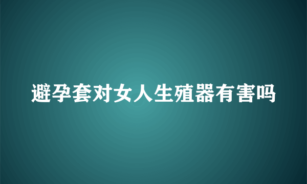 避孕套对女人生殖器有害吗