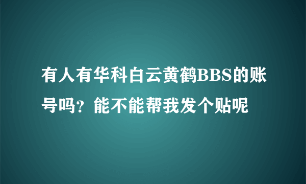 有人有华科白云黄鹤BBS的账号吗？能不能帮我发个贴呢