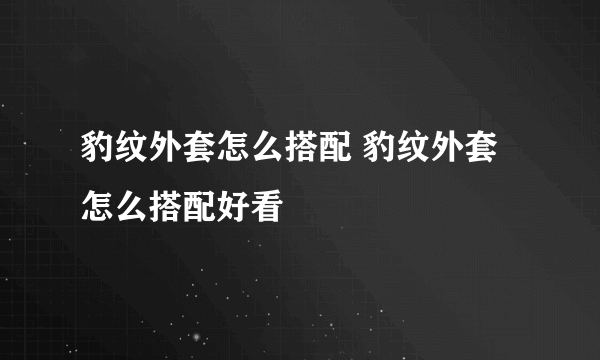 豹纹外套怎么搭配 豹纹外套怎么搭配好看