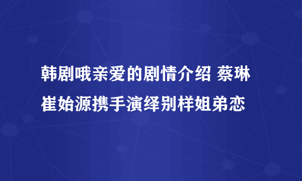 韩剧哦亲爱的剧情介绍 蔡琳崔始源携手演绎别样姐弟恋