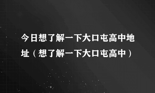 今日想了解一下大口屯高中地址（想了解一下大口屯高中）