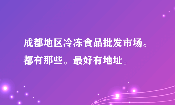 成都地区冷冻食品批发市场。都有那些。最好有地址。