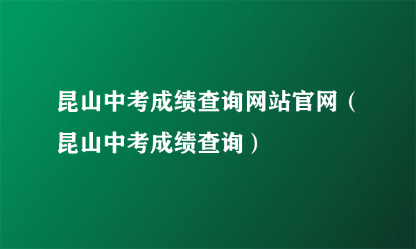 昆山中考成绩查询网站官网（昆山中考成绩查询）