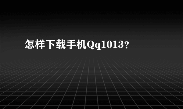 怎样下载手机Qq1013？