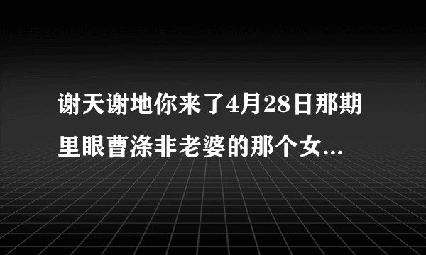 谢天谢地你来了4月28日那期里眼曹涤非老婆的那个女演员叫什么名字？？