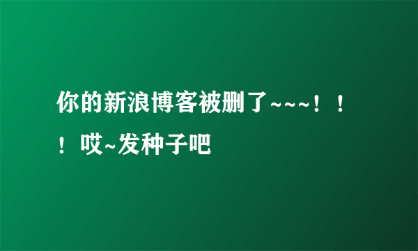 你的新浪博客被删了~~~！！！哎~发种子吧