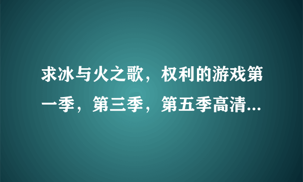 求冰与火之歌，权利的游戏第一季，第三季，第五季高清无删减版