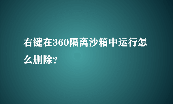 右键在360隔离沙箱中运行怎么删除？