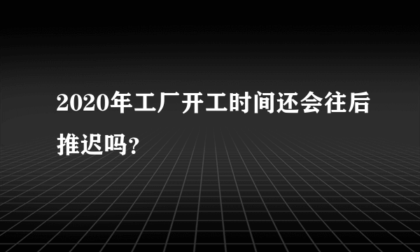 2020年工厂开工时间还会往后推迟吗？