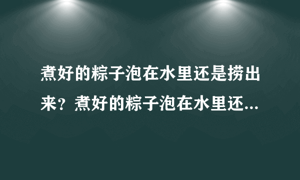 煮好的粽子泡在水里还是捞出来？煮好的粽子泡在水里还是需要捞出来