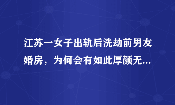 江苏一女子出轨后洗劫前男友婚房，为何会有如此厚颜无耻之人？