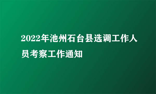 2022年池州石台县选调工作人员考察工作通知