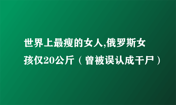 世界上最瘦的女人,俄罗斯女孩仅20公斤（曾被误认成干尸）