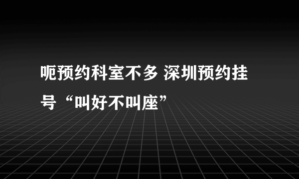 呃预约科室不多 深圳预约挂号“叫好不叫座”