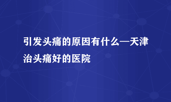 引发头痛的原因有什么—天津治头痛好的医院