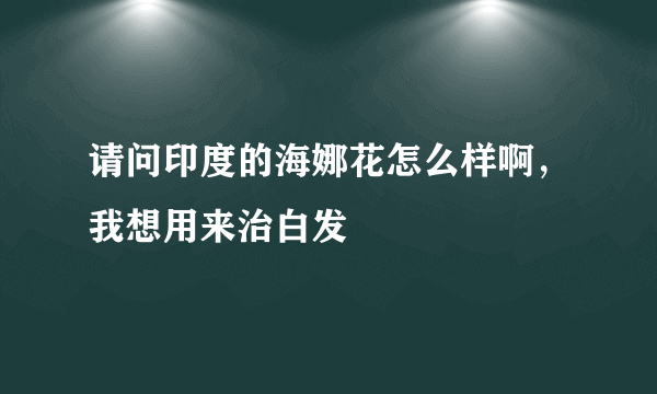 请问印度的海娜花怎么样啊，我想用来治白发