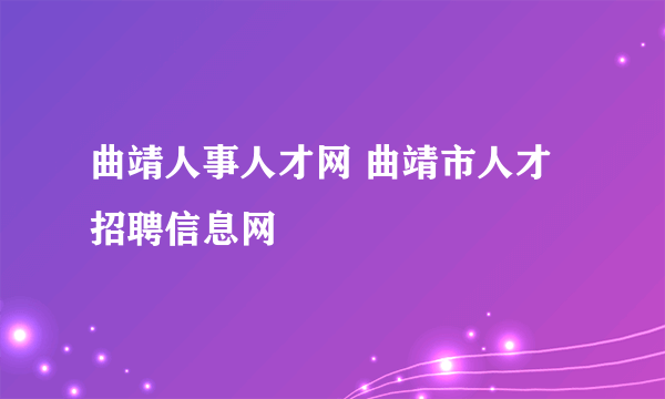 曲靖人事人才网 曲靖市人才招聘信息网