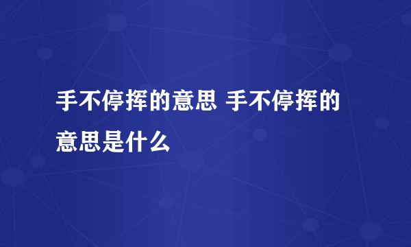 手不停挥的意思 手不停挥的意思是什么