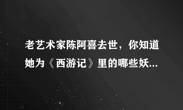 老艺术家陈阿喜去世，你知道她为《西游记》里的哪些妖精配过音吗？