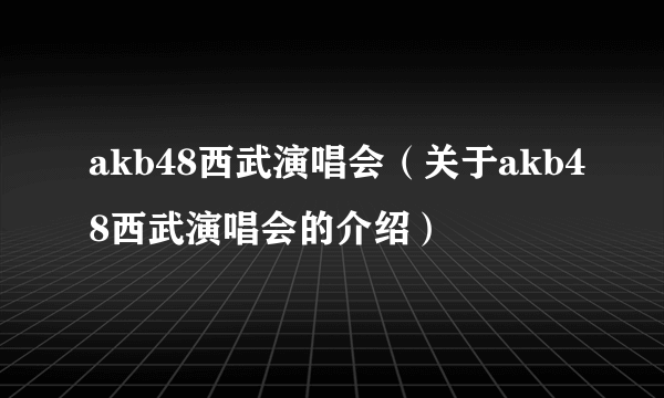 akb48西武演唱会（关于akb48西武演唱会的介绍）