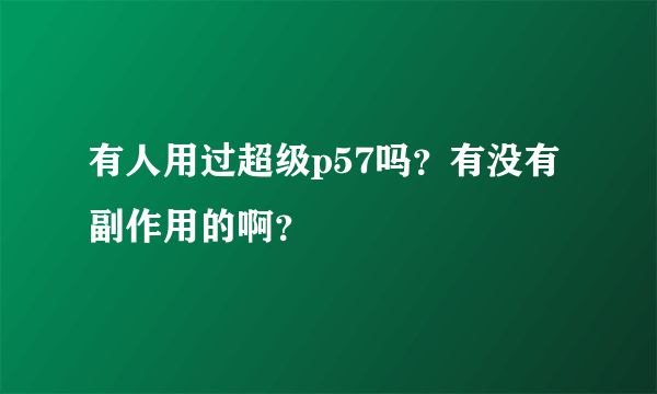 有人用过超级p57吗？有没有副作用的啊？