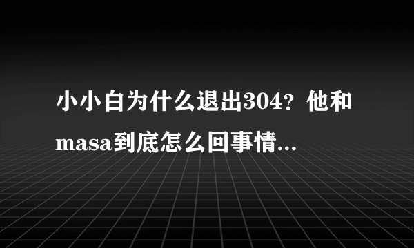 小小白为什么退出304？他和masa到底怎么回事情？他退社的真相是什么？求详细解答