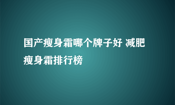 国产瘦身霜哪个牌子好 减肥瘦身霜排行榜