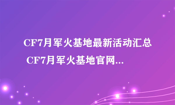 CF7月军火基地最新活动汇总 CF7月军火基地官网活动网址大全