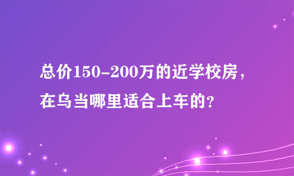 总价150-200万的近学校房，在乌当哪里适合上车的？