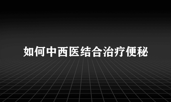 如何中西医结合治疗便秘