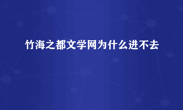 竹海之都文学网为什么进不去