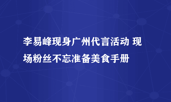 李易峰现身广州代言活动 现场粉丝不忘准备美食手册