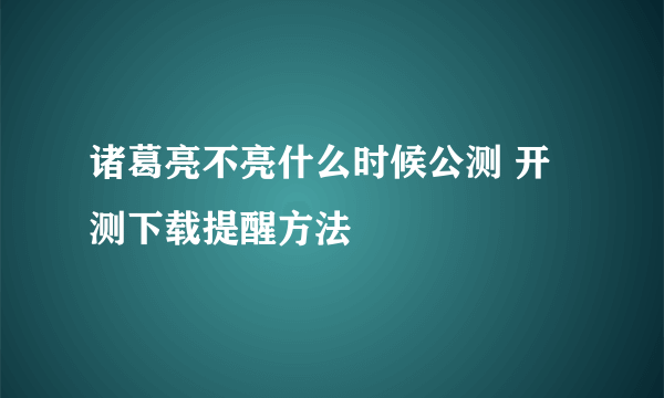 诸葛亮不亮什么时候公测 开测下载提醒方法