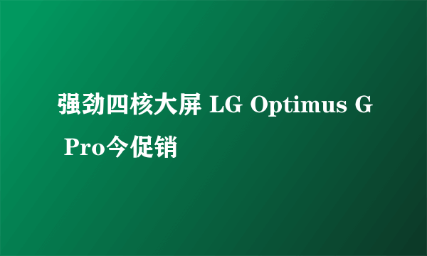 强劲四核大屏 LG Optimus G Pro今促销