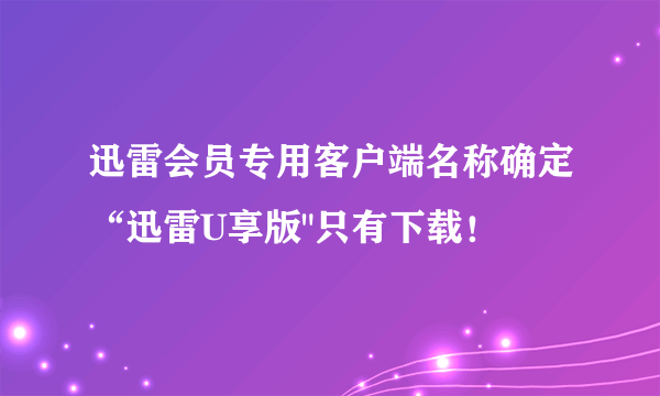 迅雷会员专用客户端名称确定“迅雷U享版