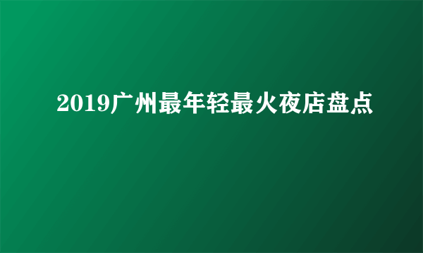 2019广州最年轻最火夜店盘点